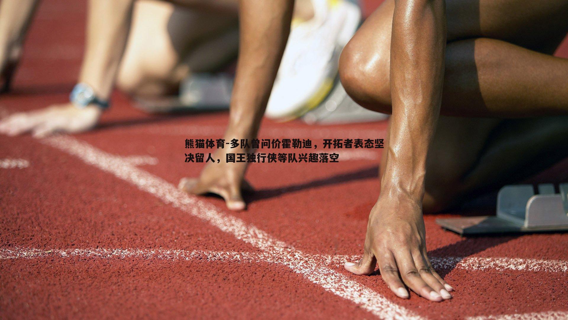 多队曾问价霍勒迪，开拓者表态坚决留人，国王独行侠等队兴趣落空